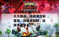 2020精品国内久久久久精品，开启潮流新篇章，创新无极限，选择多姿多彩！