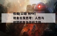 性瘾(公路 NPH)现象引发思考：人性与欲望的复杂交织之路