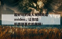 超好玩的成人视频网站xvideo，让你轻松找到喜欢的视频！