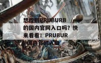 想找到PRUBURB的国内官网入口吗？快来看看！PRUBURB国内官网入口