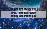 尽情享受无尽的创意与激情，免费的涩漫画网站带你领略无限想象世界