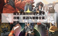 魔女兵器刻印熔炉关卡攻略：挑战与策略全面解析