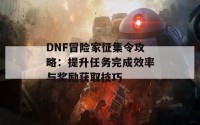 DNF冒险家征集令攻略：提升任务完成效率与奖励获取技巧