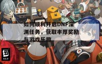 如何顺利开启DNF深渊任务，获取丰厚奖励与游戏乐趣