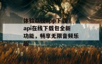 体验荔枝app下载汅api在线下载包全新功能，畅享无限音频乐趣