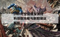 DNF时空裂缝深渊材料获取攻略与刷取建议解析