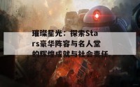 璀璨星光：探索Stars豪华阵容与名人堂的辉煌成就与社会责任