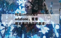 对比cmlink和vodafone，看看哪家更适合你的需求！