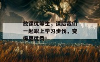 放课优等生，课后我们一起跟上学习步伐，变得更优秀！