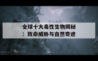 全球十大毒性生物揭秘：致命威胁与自然奇迹