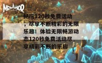 畅玩120秒免费活动，尽享不断精彩的无限乐趣！体验无限畅游动态120秒免费活动尽享精彩不断的乐趣