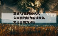 亚洲AV无码99久久久国精的魅力解读及其文化影响力分析