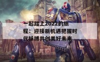 一起踏上2022的旅程：迎接新机遇把握时代脉搏共创美好未来