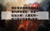 我在鬼逝游戏中体验人妻的神秘冒险，快来一起加入吧！人妻无码一区二区三区免费n鬼逝游戏