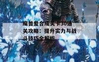 魔兽爱合成关卡30通关攻略：提升实力与战斗技巧全解析