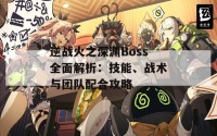 逆战火之深渊Boss全面解析：技能、战术与团队配合攻略