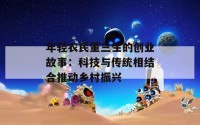 年轻农民董三生的创业故事：科技与传统相结合推动乡村振兴