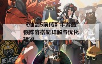 《仙剑5前传》手游最强阵容搭配详解与优化建议