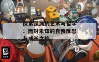 探索深渊的艺术与哲学：面对未知的自我反思与成长之旅