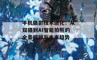 手机摄影技术进化：从双摄到AI智能拍照的全景回顾与未来趋势