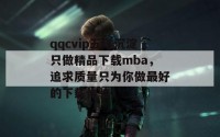 qqcvip五年沉淀只做精品下载mba，追求质量只为你做最好的下载体验！