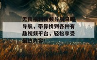 无良福利视频导航鸟鸣导航，带你找到各种有趣视频平台，轻松享受最热内容！