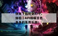 快来下载秋葵APP，体验汅API和麻豆色多多的免费乐趣！