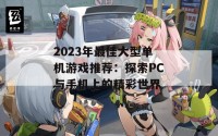 2023年最佳大型单机游戏推荐：探索PC与手机上的精彩世界