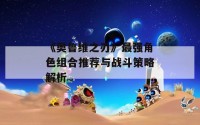 《奥鲁维之刃》最强角色组合推荐与战斗策略解析