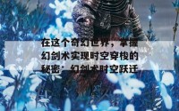 在这个奇幻世界，掌握幻剑术实现时空穿梭的秘密：幻剑术时空跃迁