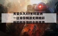 天堂久久AV无码亚洲一区带你畅游无限精彩体验和乐趣的全新世界