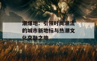 潮爆地：引领时尚潮流的城市新地标与热潮文化交融之地