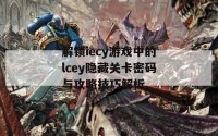 解锁iecy游戏中的lcey隐藏关卡密码与攻略技巧解析