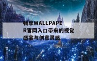 畅享WALLPAPER官网入口带来的视觉盛宴与创意灵感