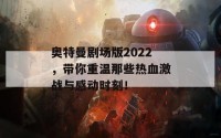 奥特曼剧场版2022，带你重温那些热血激战与感动时刻！