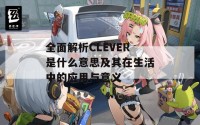 全面解析CLEVER是什么意思及其在生活中的应用与意义