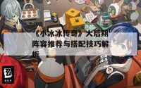 《小冰冰传奇》大后期阵容推荐与搭配技巧解析