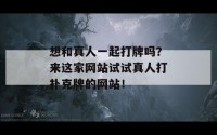 想和真人一起打牌吗？来这家网站试试真人打扑克牌的网站！