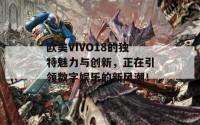 欧美VIVO18的独特魅力与创新，正在引领数字娱乐的新风潮！