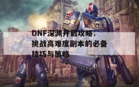 DNF深渊开启攻略：挑战高难度副本的必备技巧与策略