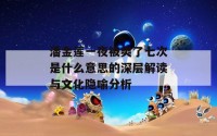 潘金莲一夜被爽了七次是什么意思的深层解读与文化隐喻分析