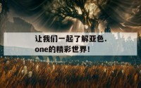 让我们一起了解亚色.one的精彩世界！