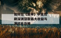 如何在《原神》中高效刷深渊获取最大收益与满碎片攻略