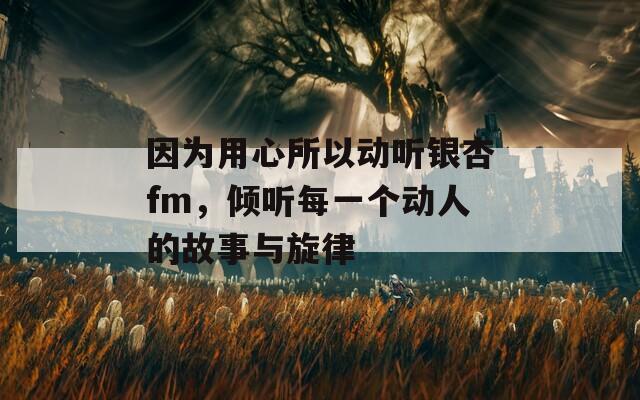 因为用心所以动听银杏fm，倾听每一个动人的故事与旋律