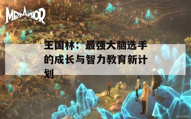 王国林：最强大脑选手的成长与智力教育新计划