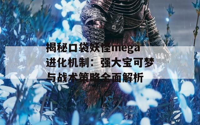 揭秘口袋妖怪mega进化机制：强大宝可梦与战术策略全面解析