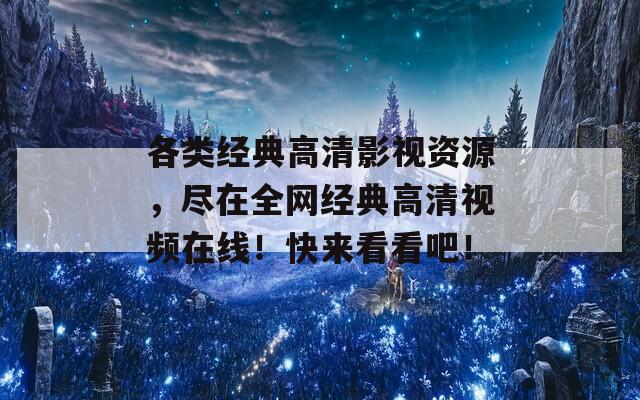 各类经典高清影视资源，尽在全网经典高清视频在线！快来看看吧！