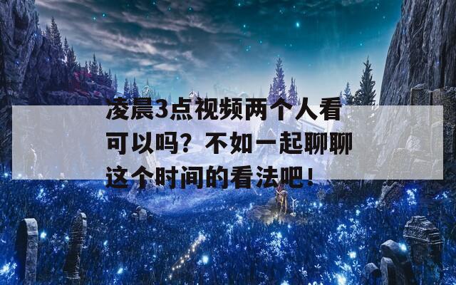 凌晨3点视频两个人看可以吗？不如一起聊聊这个时间的看法吧！