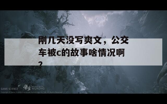 刚几天没写爽文，公交车被c的故事啥情况啊？