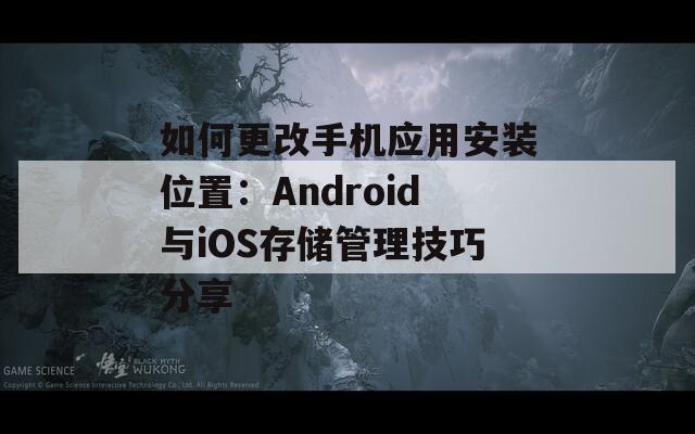 如何更改手机应用安装位置：Android与iOS存储管理技巧分享